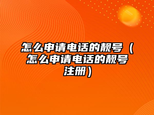 怎么申請電話的靚號（怎么申請電話的靚號注冊）