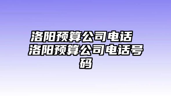 洛陽預(yù)算公司電話 洛陽預(yù)算公司電話號碼