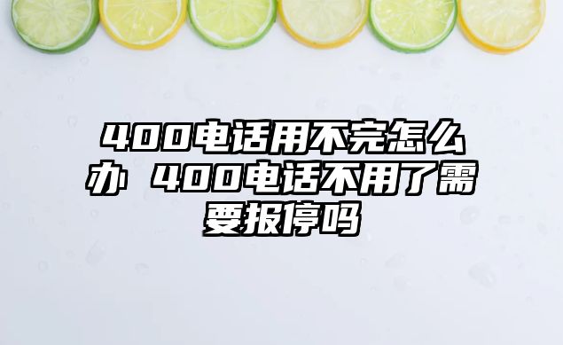 400電話用不完怎么辦 400電話不用了需要報(bào)停嗎