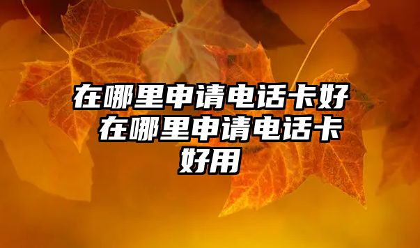 在哪里申請(qǐng)電話卡好 在哪里申請(qǐng)電話卡好用