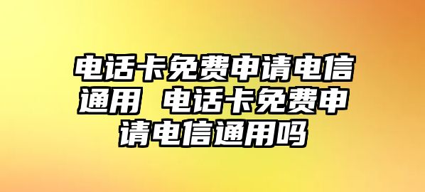 電話卡免費申請電信通用 電話卡免費申請電信通用嗎