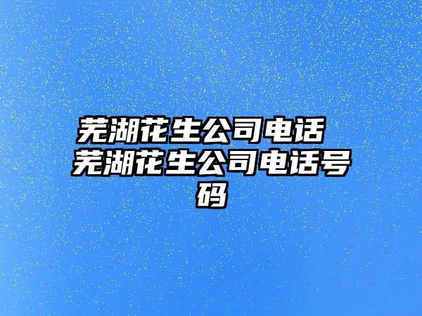 蕪湖花生公司電話 蕪湖花生公司電話號碼