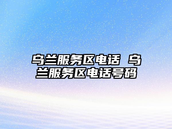 烏蘭服務區(qū)電話 烏蘭服務區(qū)電話號碼