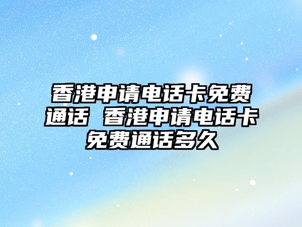 香港申請電話卡免費通話 香港申請電話卡免費通話多久