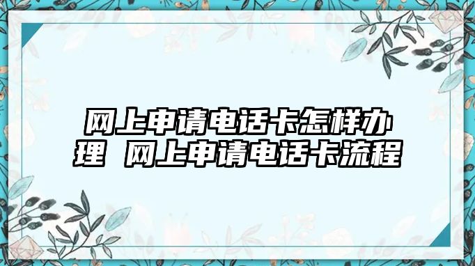 網(wǎng)上申請電話卡怎樣辦理 網(wǎng)上申請電話卡流程