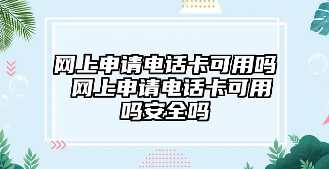 網(wǎng)上申請電話卡可用嗎 網(wǎng)上申請電話卡可用嗎安全嗎