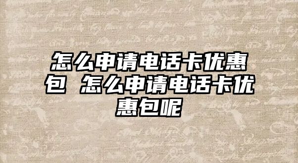 怎么申請(qǐng)電話卡優(yōu)惠包 怎么申請(qǐng)電話卡優(yōu)惠包呢