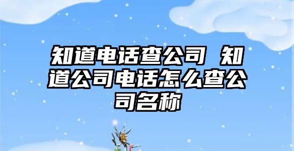 知道電話查公司 知道公司電話怎么查公司名稱