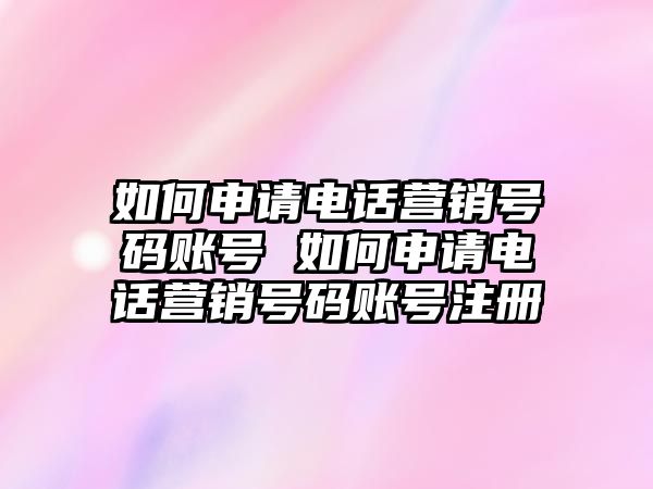 如何申請電話營銷號碼賬號 如何申請電話營銷號碼賬號注冊