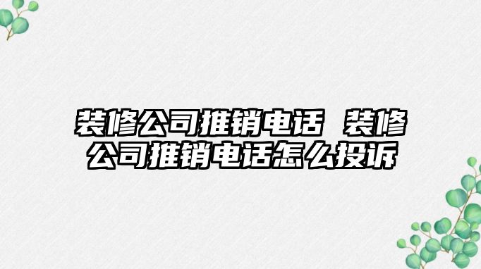 裝修公司推銷電話 裝修公司推銷電話怎么投訴