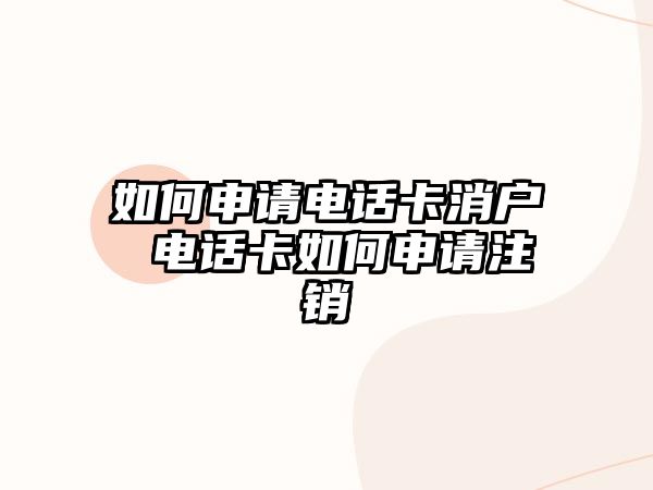 如何申請電話卡消戶 電話卡如何申請注銷