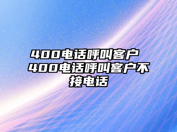 400電話呼叫客戶 400電話呼叫客戶不接電話