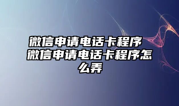 微信申請電話卡程序 微信申請電話卡程序怎么弄