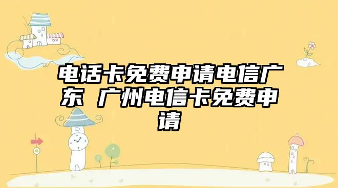 電話卡免費(fèi)申請(qǐng)電信廣東 廣州電信卡免費(fèi)申請(qǐng)