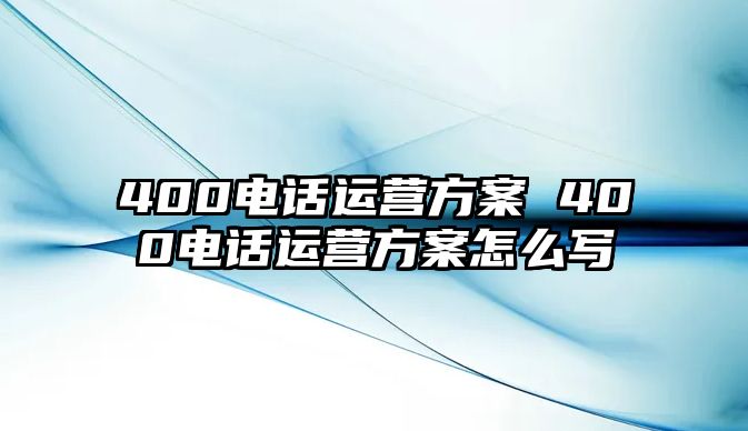 400電話運(yùn)營方案 400電話運(yùn)營方案怎么寫