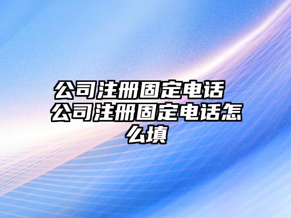 公司注冊(cè)固定電話 公司注冊(cè)固定電話怎么填