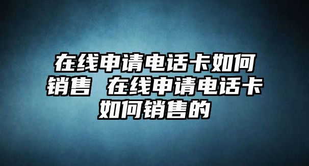 在線(xiàn)申請(qǐng)電話(huà)卡如何銷(xiāo)售 在線(xiàn)申請(qǐng)電話(huà)卡如何銷(xiāo)售的