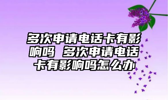 多次申請電話卡有影響嗎 多次申請電話卡有影響嗎怎么辦