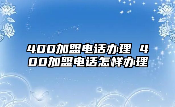 400加盟電話辦理 400加盟電話怎樣辦理