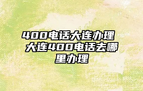 400電話大連辦理 大連400電話去哪里辦理