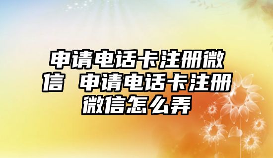 申請電話卡注冊微信 申請電話卡注冊微信怎么弄