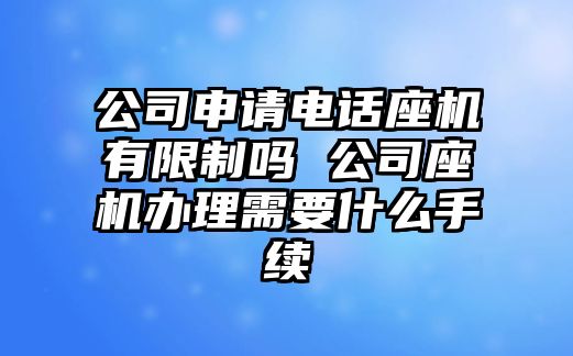 公司申請電話座機(jī)有限制嗎 公司座機(jī)辦理需要什么手續(xù)