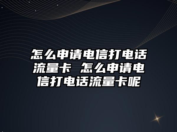 怎么申請電信打電話流量卡 怎么申請電信打電話流量卡呢