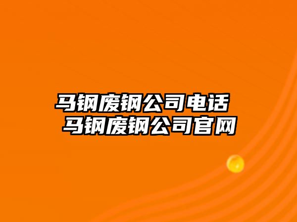 馬鋼廢鋼公司電話 馬鋼廢鋼公司官網(wǎng)