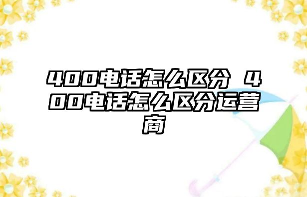 400電話怎么區(qū)分 400電話怎么區(qū)分運(yùn)營商