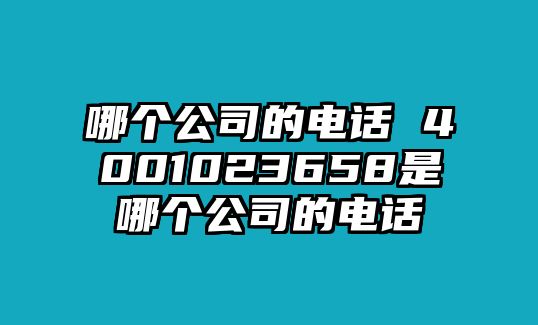 哪個公司的電話 4001023658是哪個公司的電話