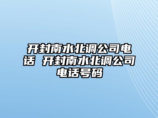 開封南水北調(diào)公司電話 開封南水北調(diào)公司電話號碼