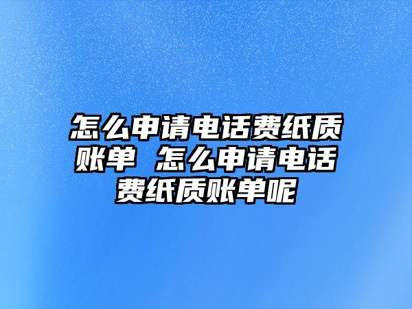 怎么申請(qǐng)電話費(fèi)紙質(zhì)賬單 怎么申請(qǐng)電話費(fèi)紙質(zhì)賬單呢