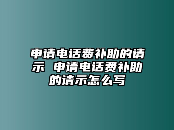 申請(qǐng)電話費(fèi)補(bǔ)助的請(qǐng)示 申請(qǐng)電話費(fèi)補(bǔ)助的請(qǐng)示怎么寫