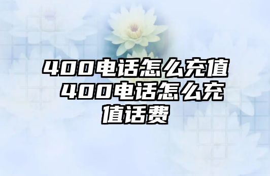 400電話怎么充值 400電話怎么充值話費(fèi)