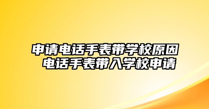 申請(qǐng)電話手表帶學(xué)校原因 電話手表帶入學(xué)校申請(qǐng)