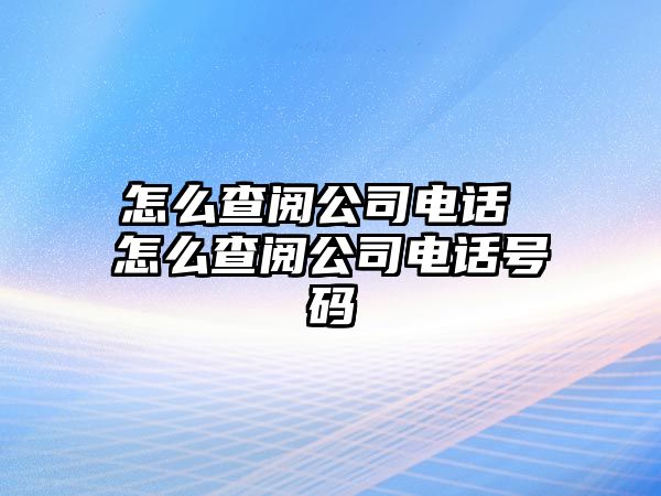 怎么查閱公司電話 怎么查閱公司電話號碼