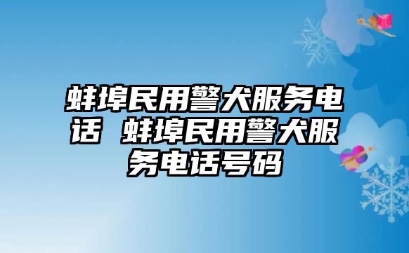 蚌埠民用警犬服務(wù)電話 蚌埠民用警犬服務(wù)電話號碼