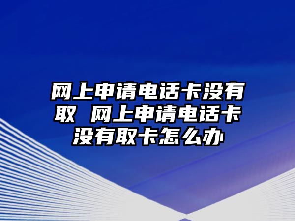 網(wǎng)上申請(qǐng)電話卡沒(méi)有取 網(wǎng)上申請(qǐng)電話卡沒(méi)有取卡怎么辦