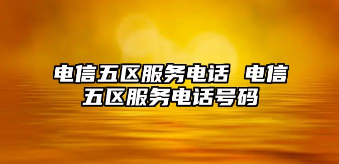 電信五區(qū)服務電話 電信五區(qū)服務電話號碼