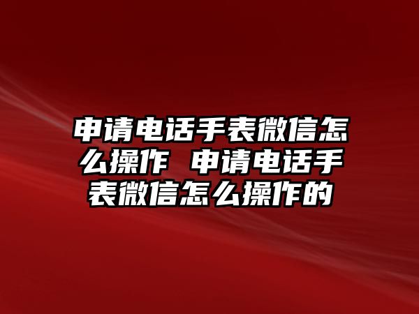 申請電話手表微信怎么操作 申請電話手表微信怎么操作的