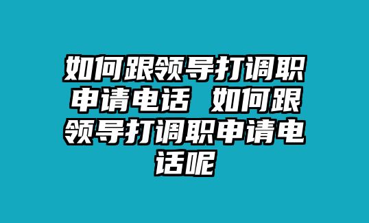 如何跟領(lǐng)導(dǎo)打調(diào)職申請電話 如何跟領(lǐng)導(dǎo)打調(diào)職申請電話呢