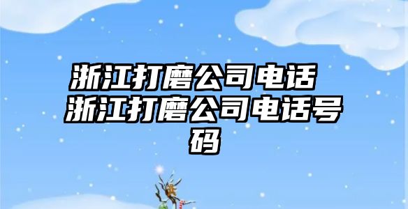 浙江打磨公司電話 浙江打磨公司電話號(hào)碼