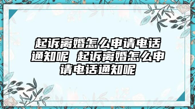 起訴離婚怎么申請電話通知呢 起訴離婚怎么申請電話通知呢