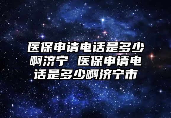 醫(yī)保申請電話是多少啊濟寧 醫(yī)保申請電話是多少啊濟寧市