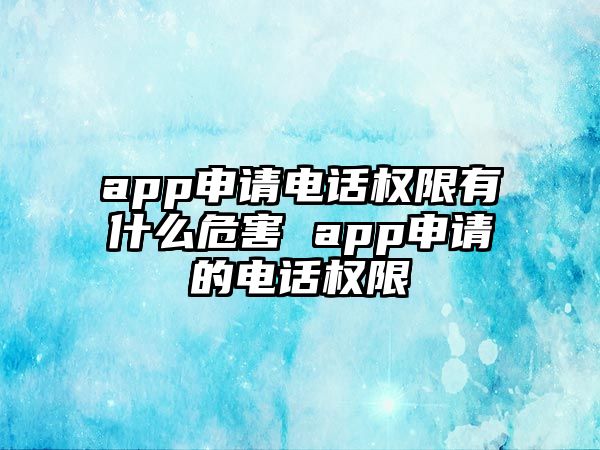 app申請電話權(quán)限有什么危害 app申請的電話權(quán)限