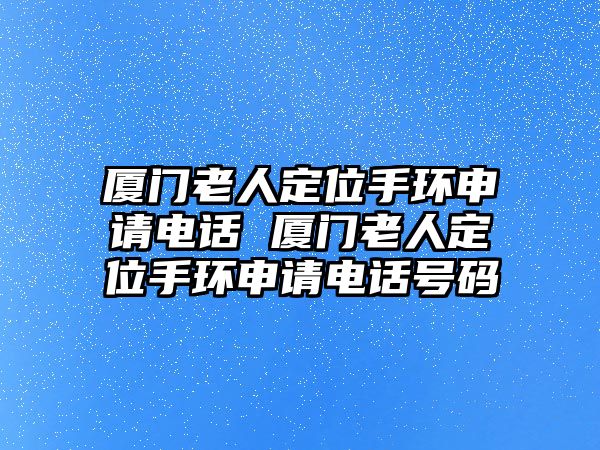 廈門老人定位手環(huán)申請電話 廈門老人定位手環(huán)申請電話號碼