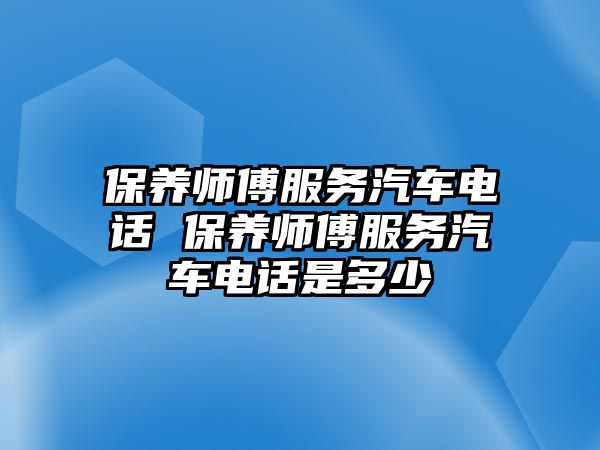 保養(yǎng)師傅服務(wù)汽車電話 保養(yǎng)師傅服務(wù)汽車電話是多少