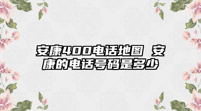 安康400電話地圖 安康的電話號碼是多少