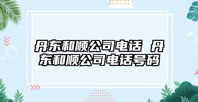 丹東和順公司電話 丹東和順公司電話號(hào)碼