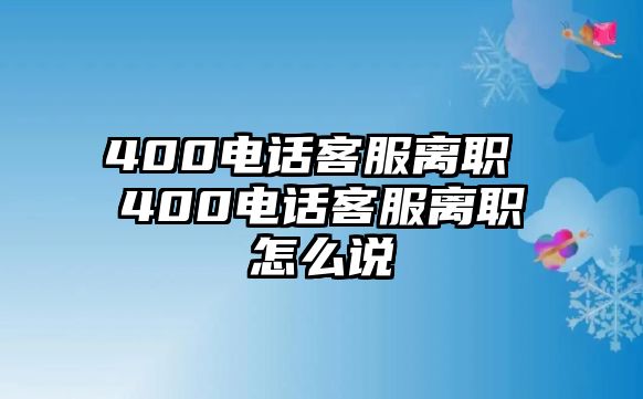 400電話客服離職 400電話客服離職怎么說